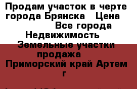 Продам участок в черте города Брянска › Цена ­ 800 000 - Все города Недвижимость » Земельные участки продажа   . Приморский край,Артем г.